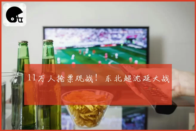 11万人抢票观战！东北超沈延大战