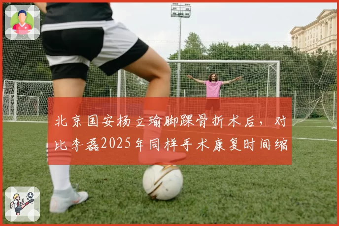 北京国安杨立瑜脚踝骨折术后，对比李磊2025年同样手术康复时间缩短1个月