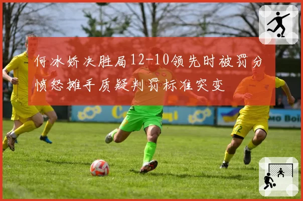 何冰娇决胜局12-10领先时被罚分 愤怒摊手质疑判罚标准突变