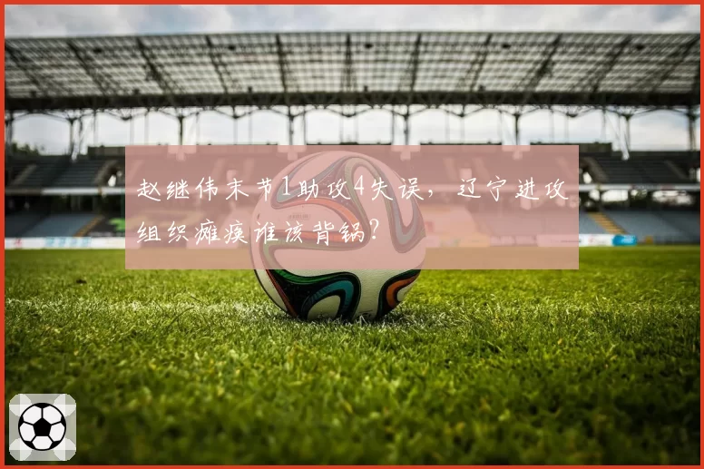 赵继伟末节1助攻4失误，辽宁进攻组织瘫痪谁该背锅？