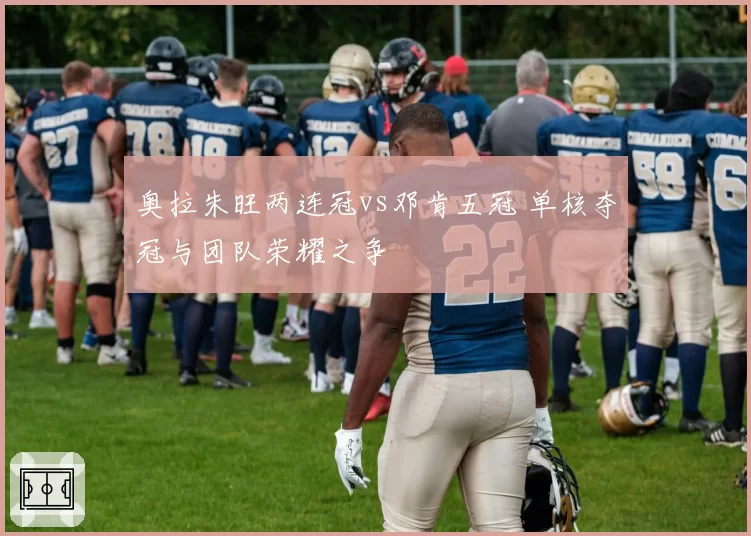 奥拉朱旺两连冠vs邓肯五冠 单核夺冠与团队荣耀之争