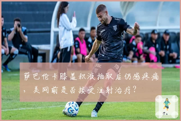 萨巴伦卡膝盖积液抽取后仍感疼痛，美网前是否接受注射治疗？