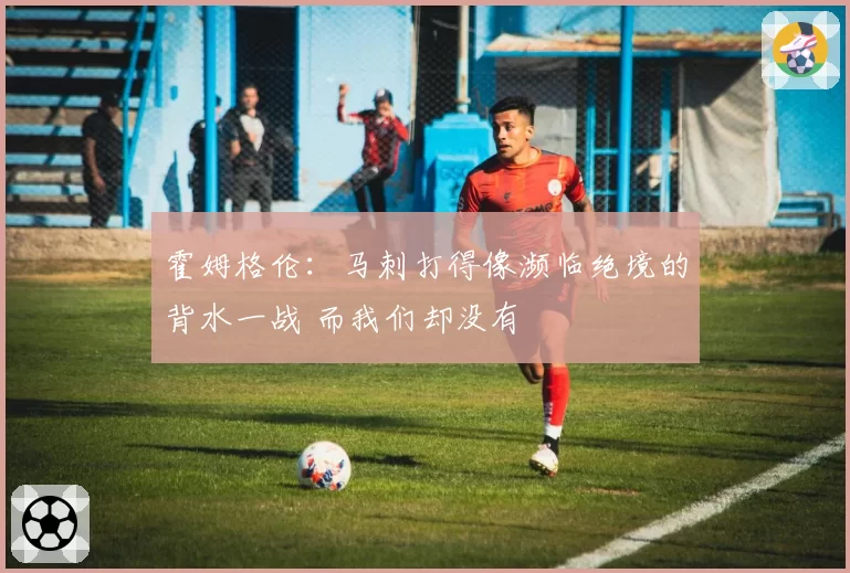 霍姆格伦：马刺打得像濒临绝境的背水一战 而我们却没有