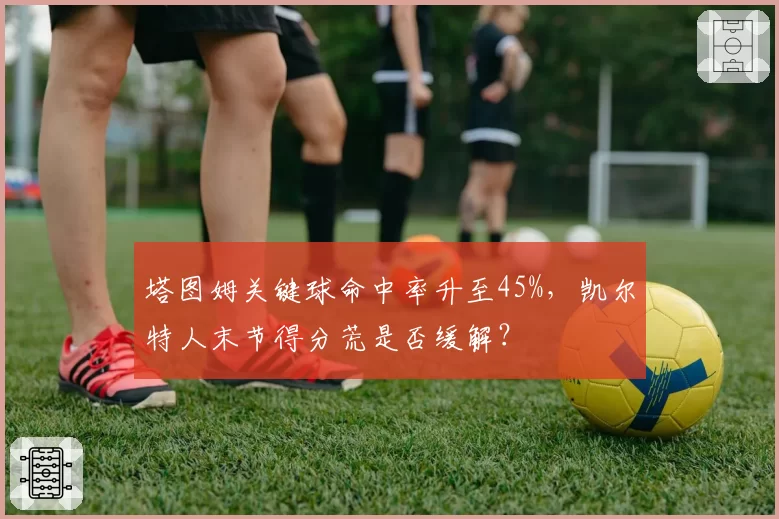 塔图姆关键球命中率升至45%，凯尔特人末节得分荒是否缓解？