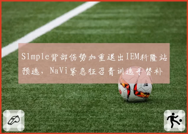 S1mple背部伤势加重退出IEM科隆站预选，NaVi紧急征召青训选手替补