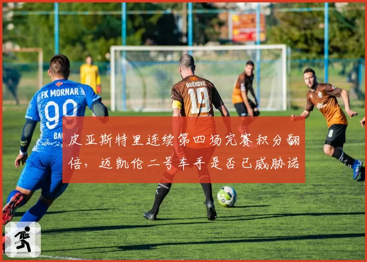 皮亚斯特里连续第四场完赛积分翻倍，迈凯伦二号车手是否已威胁诺里斯地位？