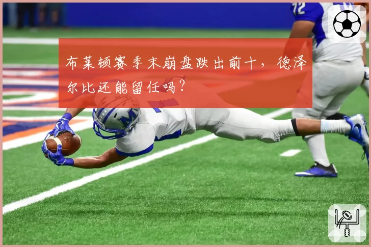 布莱顿赛季末崩盘跌出前十,德泽尔比还能留任吗?