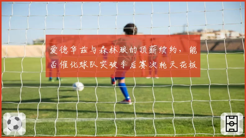 爱德华兹与森林狼的顶薪续约，能否催化球队突破季后赛次轮天花板？