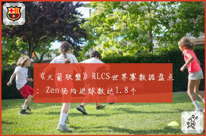 《火箭联盟》RLCS世界赛数据盘点：Zen场均进球数达1.8个