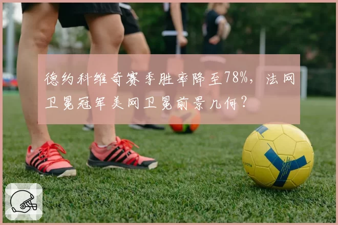 德约科维奇赛季胜率降至78%，法网卫冕冠军美网卫冕前景几何？