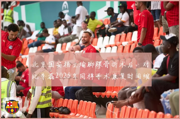 北京国安杨立瑜脚踝骨折术后，对比李磊2025年同样手术康复时间缩短1个月