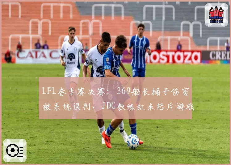 LPL春季赛决赛:369船长桶子伤害被系统误判,JDG教练红米怒斥游戏Bug