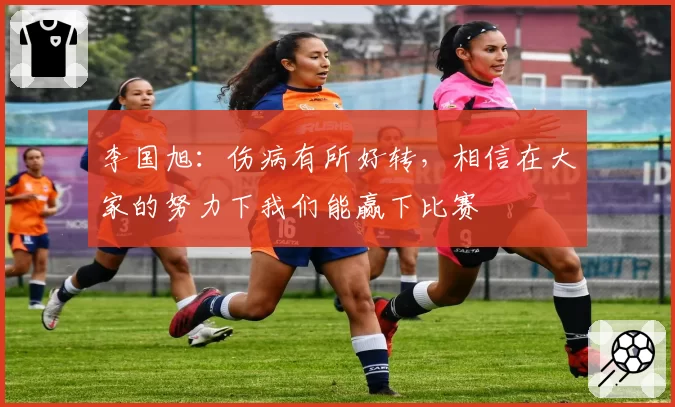 李国旭：伤病有所好转，相信在大家的努力下我们能赢下比赛