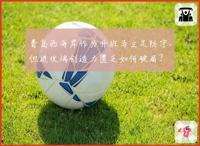 青岛西海岸作为升班马立足防守，但进攻端创造力匮乏如何破局？