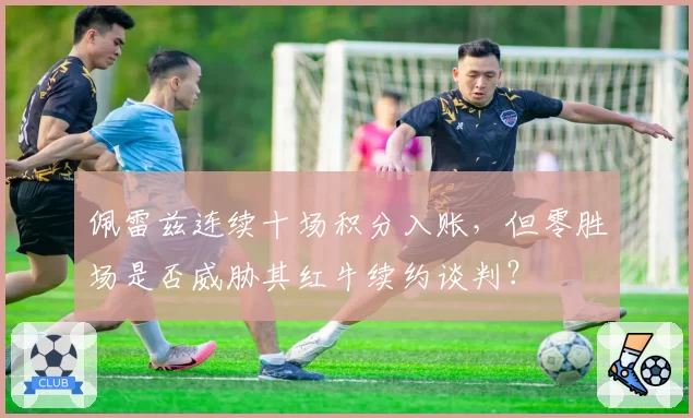 佩雷兹连续十场积分入账，但零胜场是否威胁其红牛续约谈判？