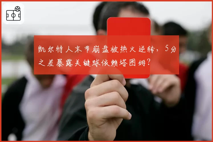 凯尔特人末节崩盘被热火逆转，5分之差暴露关键球依赖塔图姆？