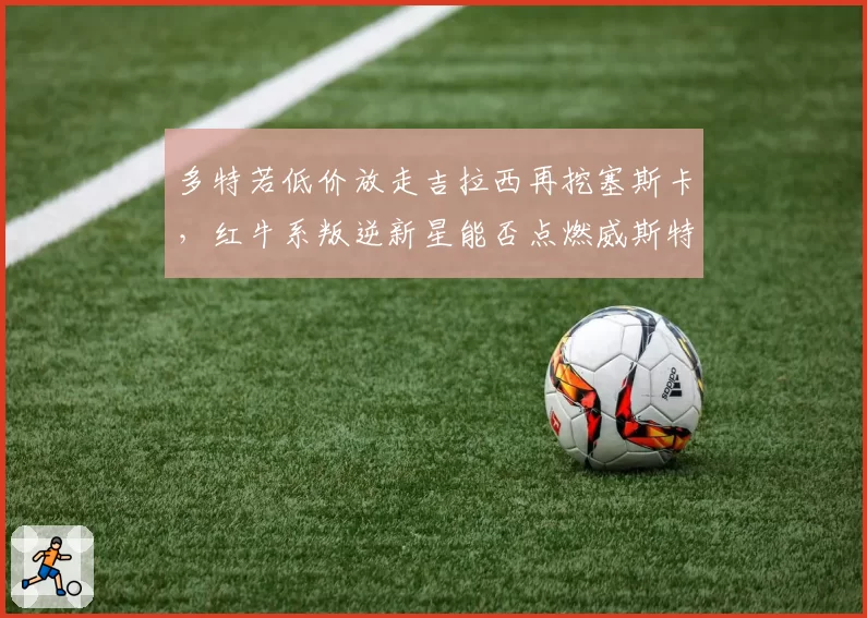 多特若低价放走吉拉西再挖塞斯卡，红牛系叛逆新星能否点燃威斯特法伦新青春风暴