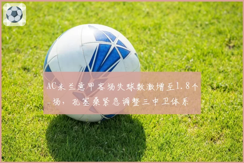 AC米兰意甲客场失球数激增至1.8个_场,孔塞桑紧急调整三中卫体系